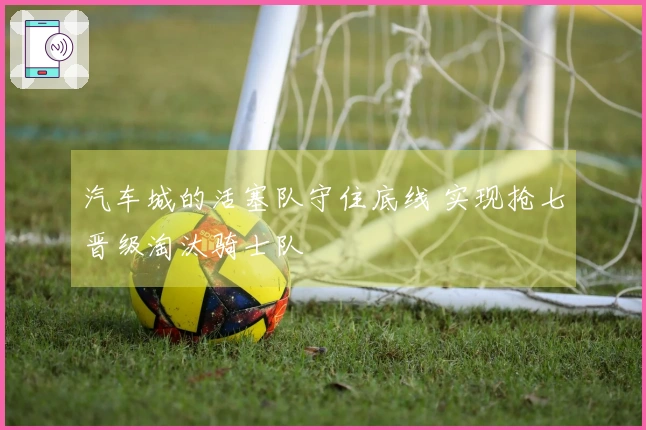 汽车城的活塞队守住底线 实现抢七晋级淘汰骑士队